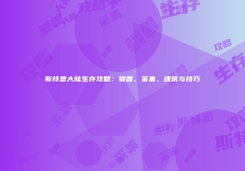 斯特恩大陆生存攻略：驯兽、采集、建筑与技巧