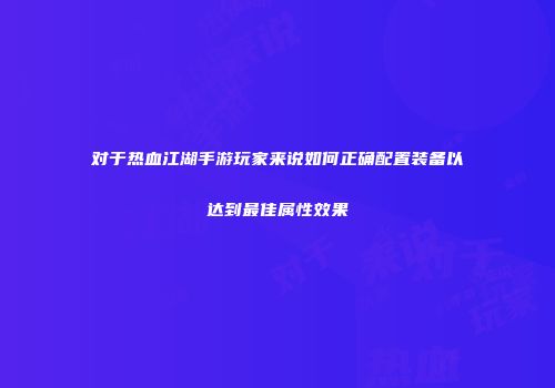 对于热血江湖手游玩家来说如何正确配置装备以达到最佳属性效果