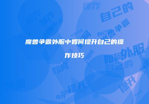 魔兽争霸外服中如何提升自己的操作技巧