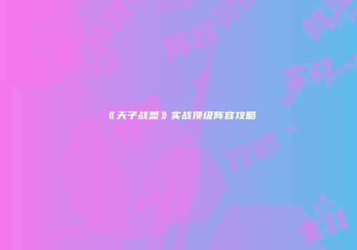 《天子战盟》实战顶级阵容攻略