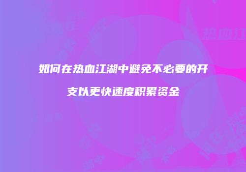 如何在热血江湖中避免不必要的开支以更快速度积累资金
