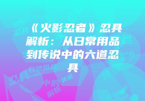 《火影忍者》忍具解析：从日常用品到传说中的六道忍具