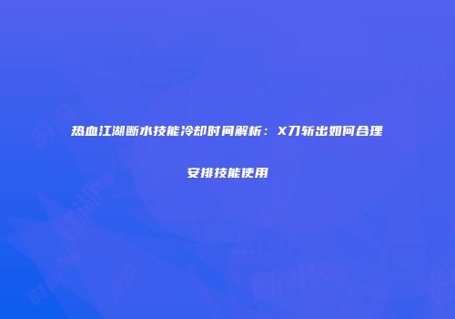 热血江湖断水技能冷却时间解析：X刀斩出如何合理安排技能使用