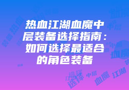 热血江湖血魔中层装备选择指南：如何选择最适合的角色装备