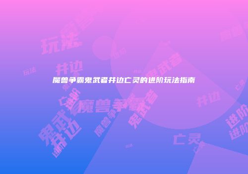 魔兽争霸鬼武者井边亡灵的进阶玩法指南