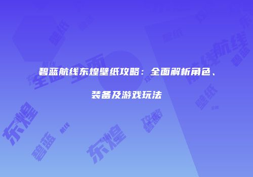 碧蓝航线东煌壁纸攻略：全面解析角色、装备及游戏玩法