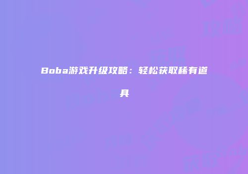 Boba游戏升级攻略：轻松获取稀有道具