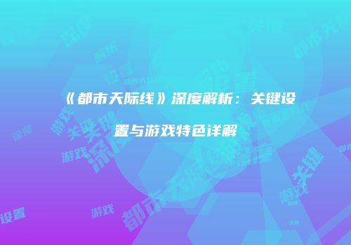 《都市天际线》深度解析：关键设置与游戏特色详解