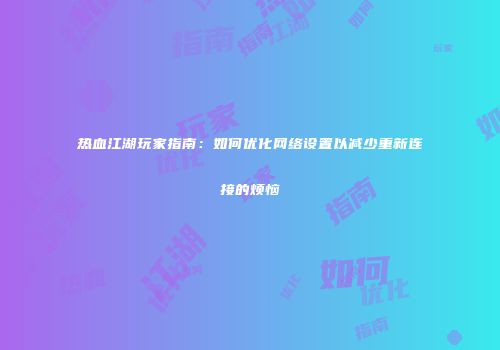 热血江湖玩家指南：如何优化网络设置以减少重新连接的烦恼