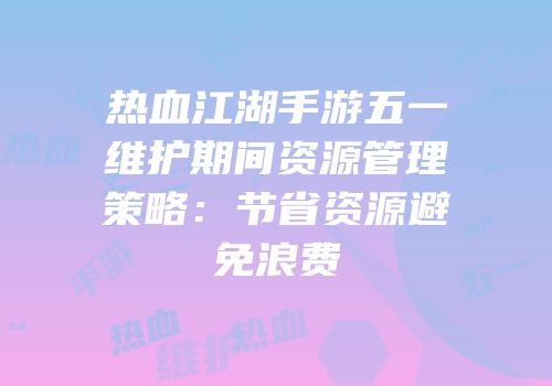 热血江湖手游五一维护期间资源管理策略：节省资源避免浪费