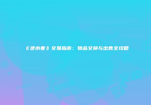 《逆水寒》交易指南：物品交换与出售全攻略