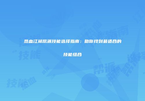 热血江湖帮派技能选择指南：助你找到最适合的技能组合