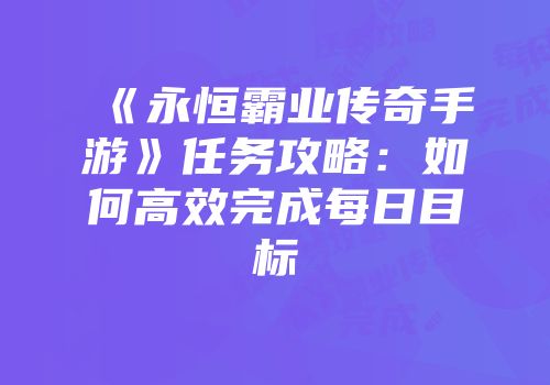 《永恒霸业传奇手游》任务攻略：如何高效完成每日目标