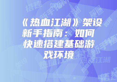 《热血江湖》架设新手指南：如何快速搭建基础游戏环境
