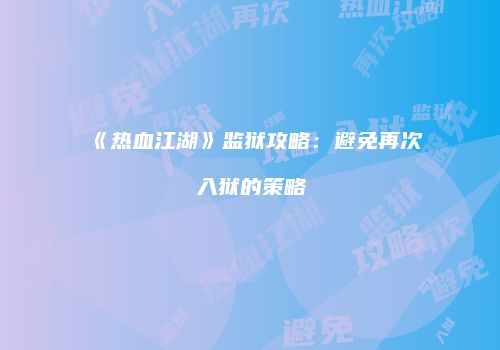 《热血江湖》监狱攻略：避免再次入狱的策略