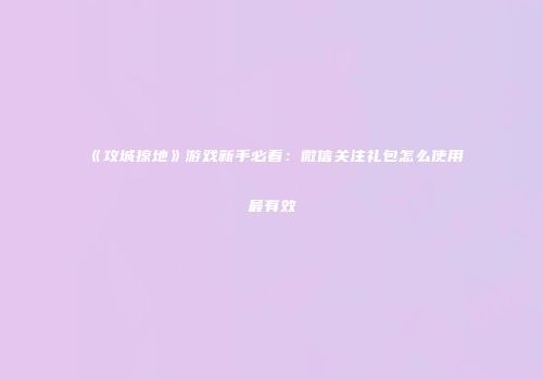 《攻城掠地》游戏新手必看：微信关注礼包怎么使用最有效