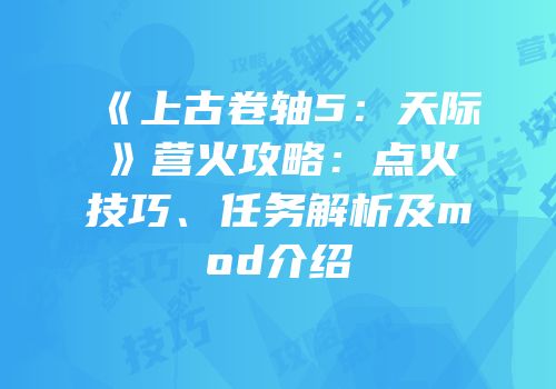 《上古卷轴5：天际》营火攻略：点火技巧、任务解析及mod介绍