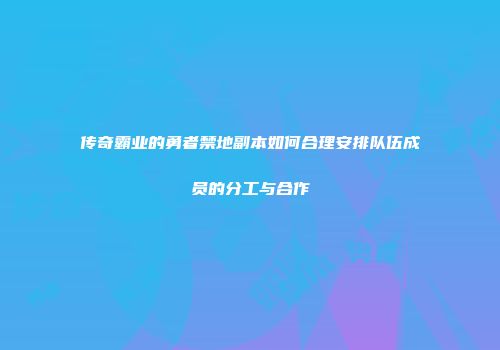 传奇霸业的勇者禁地副本如何合理安排队伍成员的分工与合作