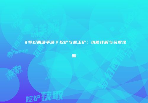 《梦幻西游手游》挖铲与鉴玉铲：功能详解与获取攻略