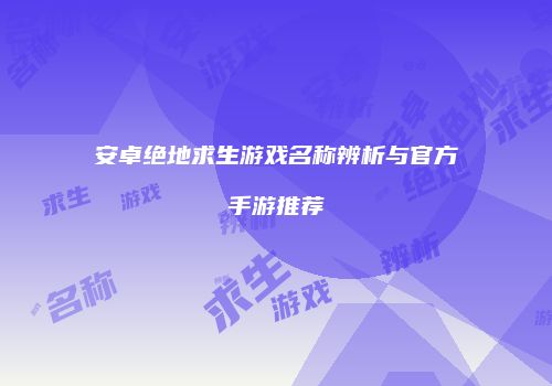 安卓绝地求生游戏名称辨析与官方手游推荐