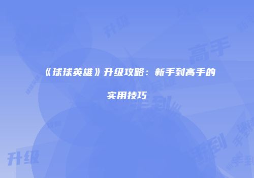 《球球英雄》升级攻略：新手到高手的实用技巧