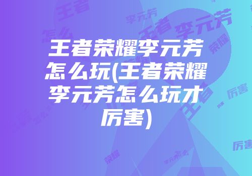 王者荣耀李元芳怎么玩(王者荣耀李元芳怎么玩才厉害)