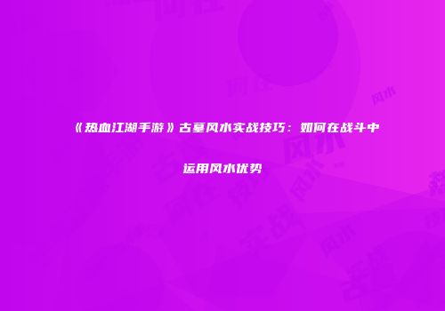 《热血江湖手游》古墓风水实战技巧：如何在战斗中运用风水优势