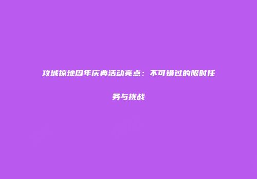 攻城掠地周年庆典活动亮点：不可错过的限时任务与挑战