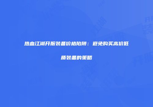 热血江湖开服装备价格陷阱：避免购买高价低质装备的策略