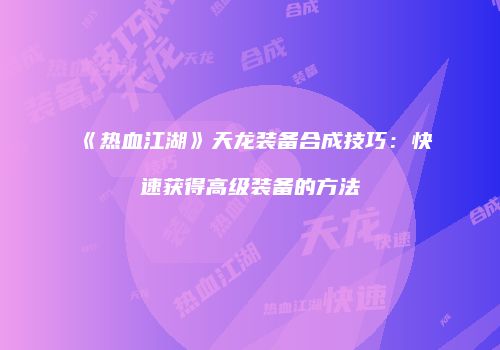 《热血江湖》天龙装备合成技巧：快速获得高级装备的方法