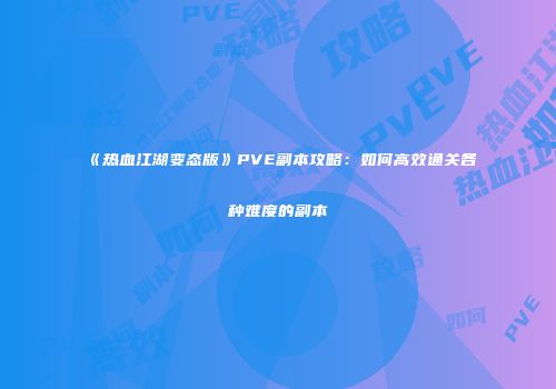 《热血江湖变态版》PVE副本攻略：如何高效通关各种难度的副本