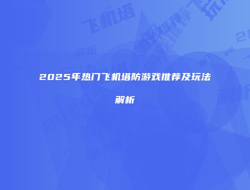 2025年热门飞机塔防游戏推荐及玩法解析