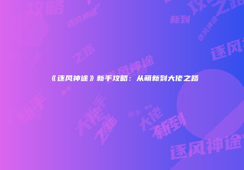 《逐风神途》新手攻略：从萌新到大佬之路