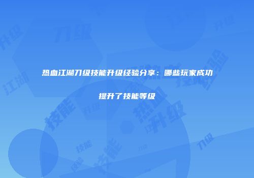 热血江湖刀级技能升级经验分享：哪些玩家成功提升了技能等级
