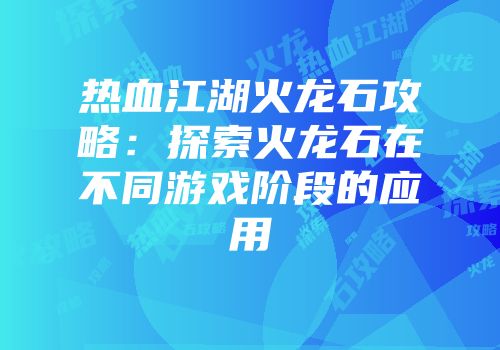 热血江湖火龙石攻略:探索火龙石在不同游戏阶段的应用