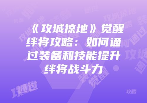 《攻城掠地》觉醒绊将攻略：如何通过装备和技能提升绊将战斗力