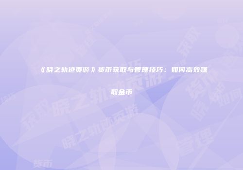 《晓之轨迹页游》货币获取与管理技巧:如何高效赚取金币