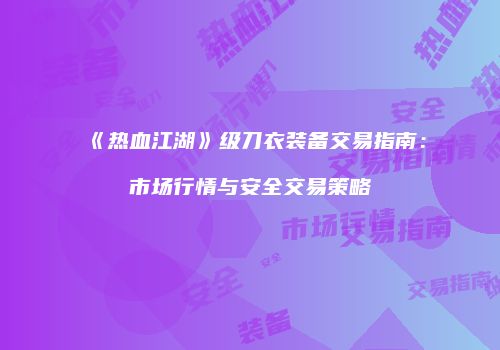 《热血江湖》级刀衣装备交易指南：市场行情与安全交易策略