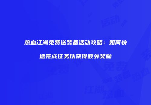 热血江湖免费送装备活动攻略：如何快速完成任务以获得额外奖励