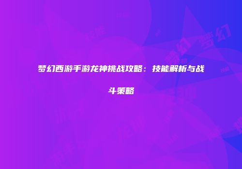 梦幻西游手游龙神挑战攻略：技能解析与战斗策略