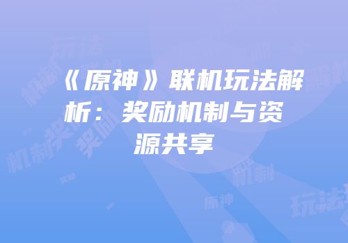 《原神》联机玩法解析：奖励机制与资源共享