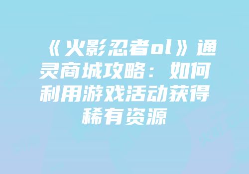 《火影忍者ol》通灵商城攻略:如何利用游戏活动获得稀有资源