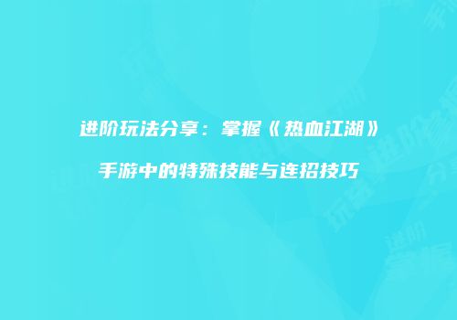 进阶玩法分享：掌握《热血江湖》手游中的特殊技能与连招技巧