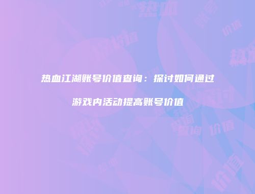 热血江湖账号价值查询：探讨如何通过游戏内活动提高账号价值