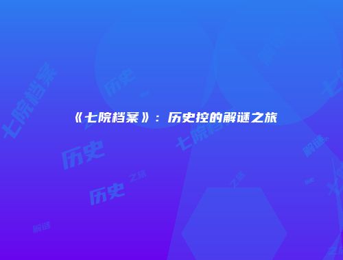 《七院档案》：历史控的解谜之旅