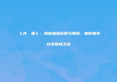 《光·遇》：揭秘蜡烛获取与用途，助你畅享社交冒险之旅
