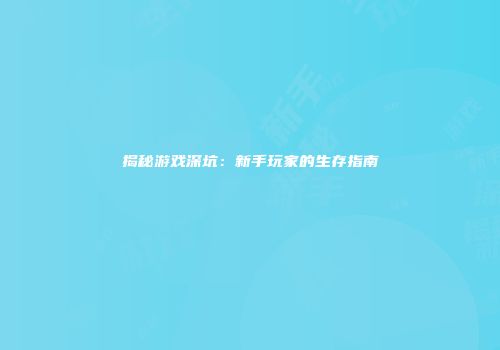 揭秘游戏深坑：新手玩家的生存指南