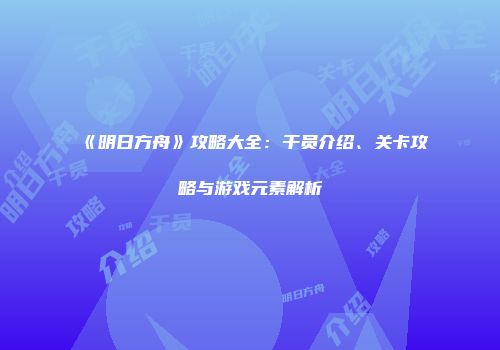 《明日方舟》攻略大全：干员介绍、关卡攻略与游戏元素解析