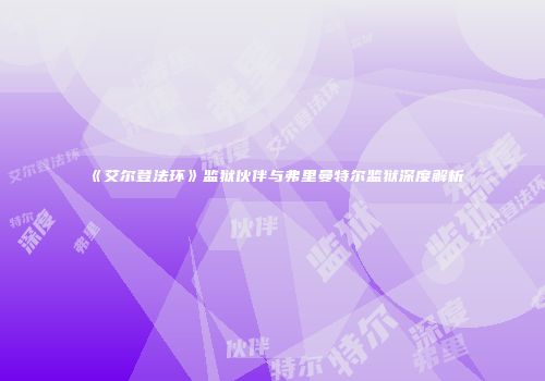 《艾尔登法环》监狱伙伴与弗里曼特尔监狱深度解析