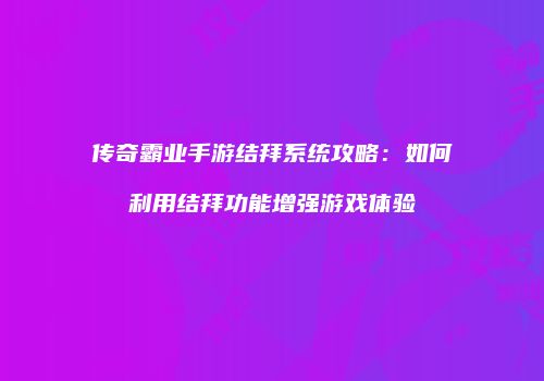 传奇霸业手游结拜系统攻略：如何利用结拜功能增强游戏体验